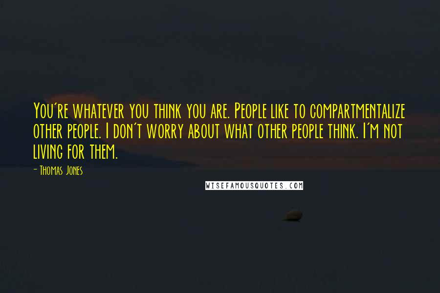 Thomas Jones Quotes: You're whatever you think you are. People like to compartmentalize other people. I don't worry about what other people think. I'm not living for them.
