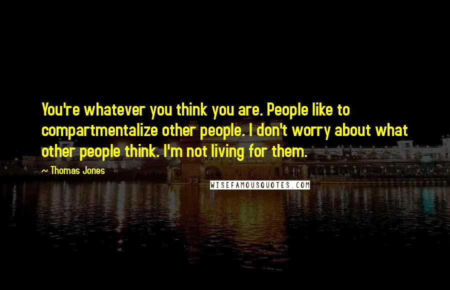 Thomas Jones Quotes: You're whatever you think you are. People like to compartmentalize other people. I don't worry about what other people think. I'm not living for them.