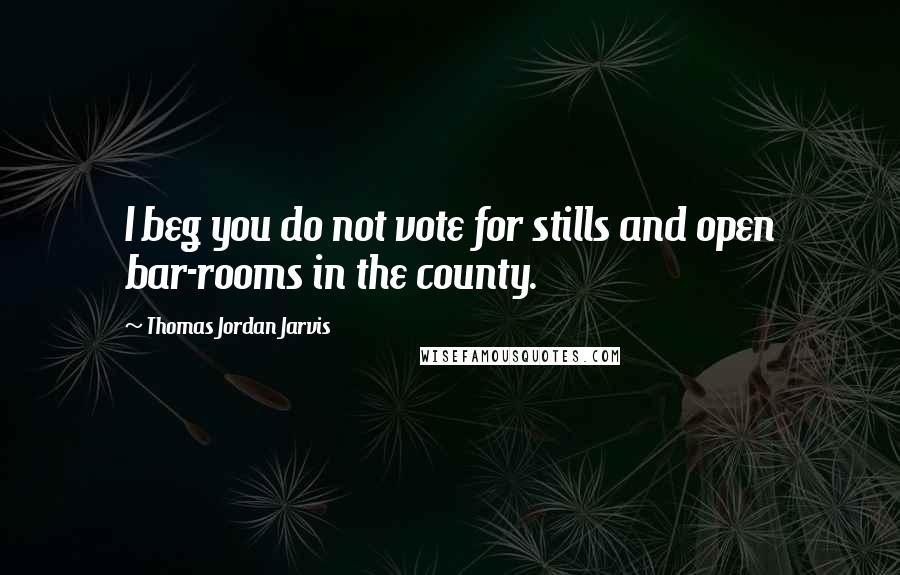 Thomas Jordan Jarvis Quotes: I beg you do not vote for stills and open bar-rooms in the county.
