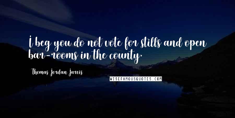 Thomas Jordan Jarvis Quotes: I beg you do not vote for stills and open bar-rooms in the county.
