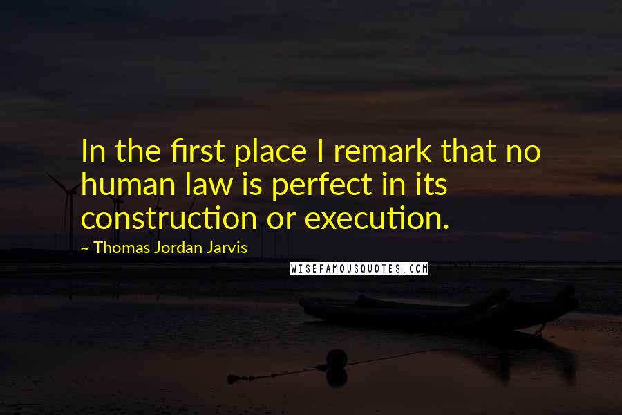 Thomas Jordan Jarvis Quotes: In the first place I remark that no human law is perfect in its construction or execution.