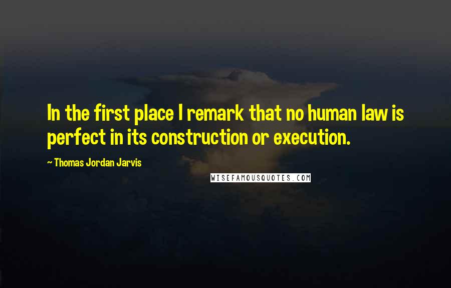 Thomas Jordan Jarvis Quotes: In the first place I remark that no human law is perfect in its construction or execution.