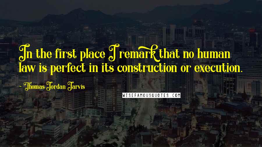 Thomas Jordan Jarvis Quotes: In the first place I remark that no human law is perfect in its construction or execution.