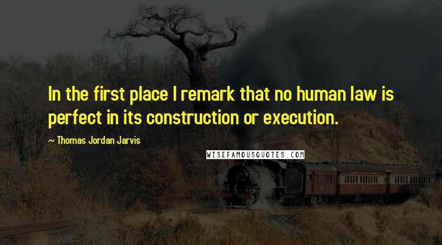 Thomas Jordan Jarvis Quotes: In the first place I remark that no human law is perfect in its construction or execution.