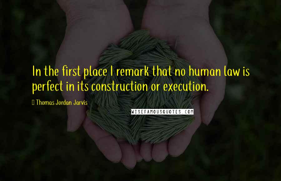 Thomas Jordan Jarvis Quotes: In the first place I remark that no human law is perfect in its construction or execution.