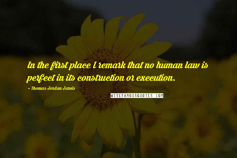 Thomas Jordan Jarvis Quotes: In the first place I remark that no human law is perfect in its construction or execution.