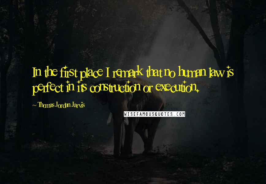 Thomas Jordan Jarvis Quotes: In the first place I remark that no human law is perfect in its construction or execution.