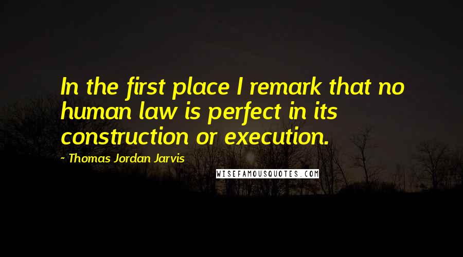 Thomas Jordan Jarvis Quotes: In the first place I remark that no human law is perfect in its construction or execution.