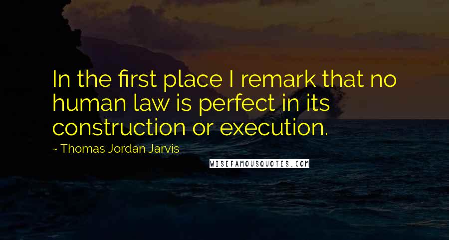 Thomas Jordan Jarvis Quotes: In the first place I remark that no human law is perfect in its construction or execution.