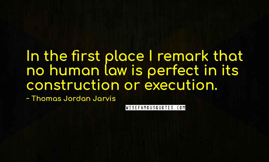 Thomas Jordan Jarvis Quotes: In the first place I remark that no human law is perfect in its construction or execution.