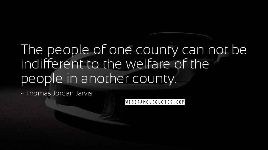 Thomas Jordan Jarvis Quotes: The people of one county can not be indifferent to the welfare of the people in another county.