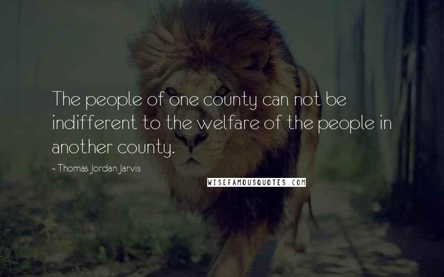 Thomas Jordan Jarvis Quotes: The people of one county can not be indifferent to the welfare of the people in another county.