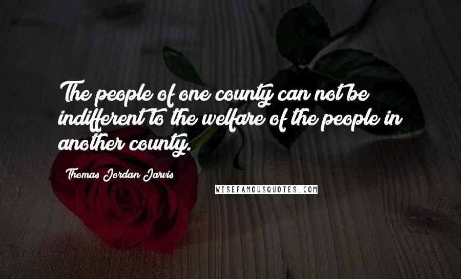 Thomas Jordan Jarvis Quotes: The people of one county can not be indifferent to the welfare of the people in another county.