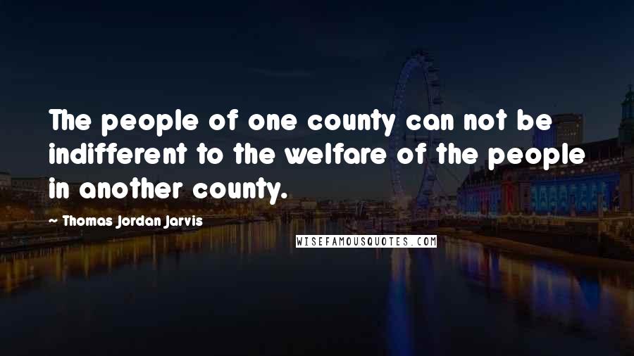 Thomas Jordan Jarvis Quotes: The people of one county can not be indifferent to the welfare of the people in another county.