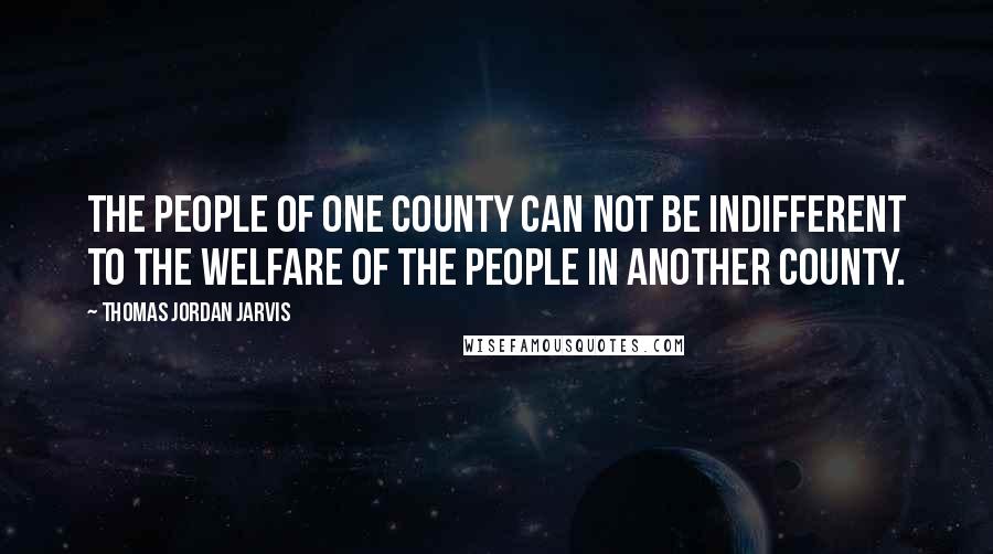 Thomas Jordan Jarvis Quotes: The people of one county can not be indifferent to the welfare of the people in another county.