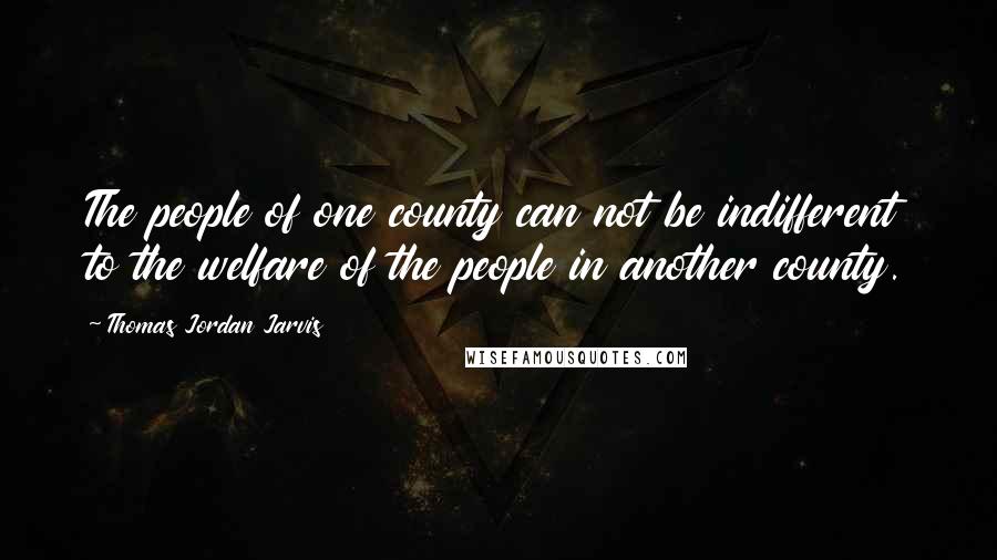 Thomas Jordan Jarvis Quotes: The people of one county can not be indifferent to the welfare of the people in another county.