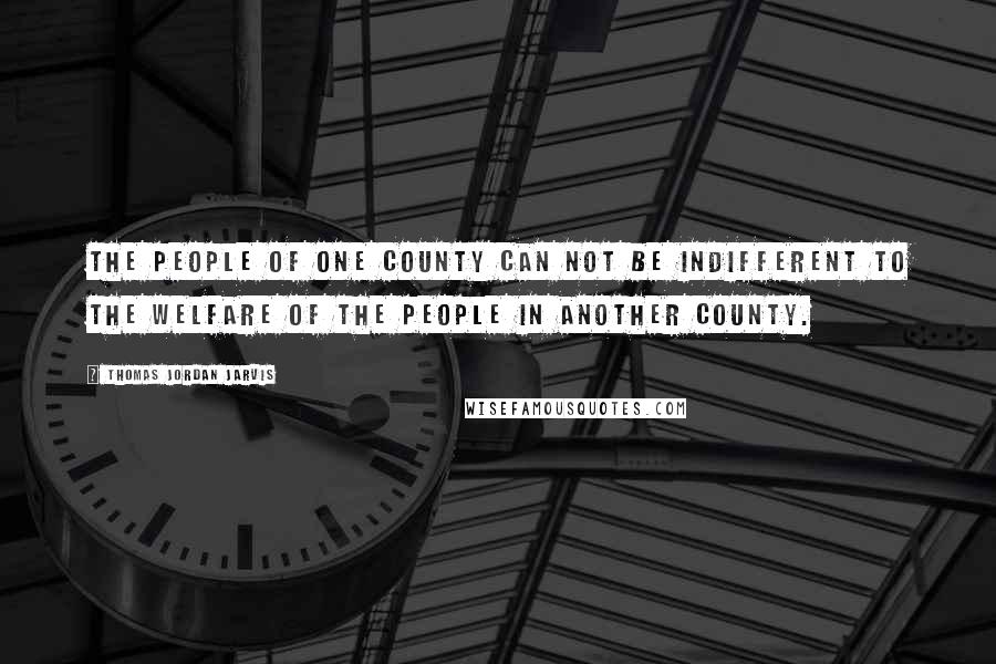 Thomas Jordan Jarvis Quotes: The people of one county can not be indifferent to the welfare of the people in another county.