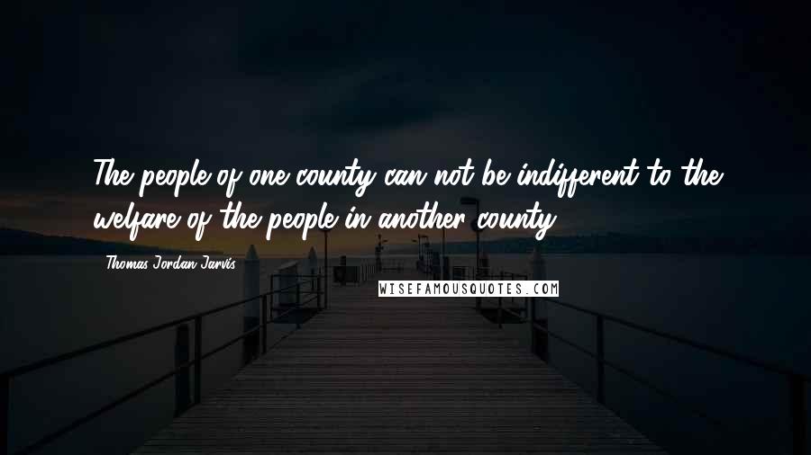 Thomas Jordan Jarvis Quotes: The people of one county can not be indifferent to the welfare of the people in another county.