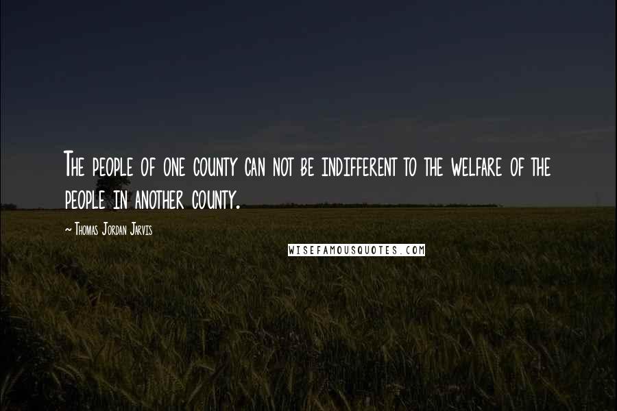 Thomas Jordan Jarvis Quotes: The people of one county can not be indifferent to the welfare of the people in another county.