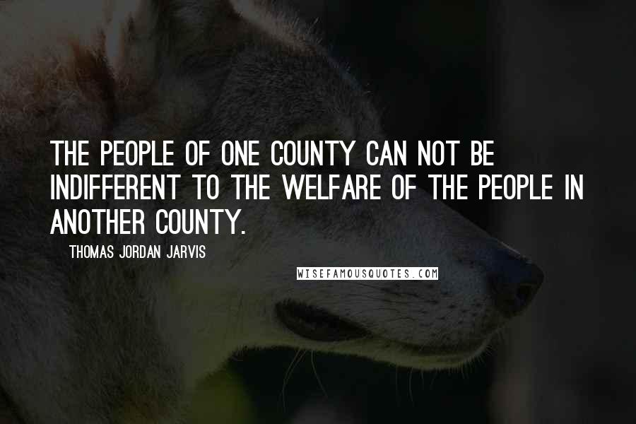 Thomas Jordan Jarvis Quotes: The people of one county can not be indifferent to the welfare of the people in another county.