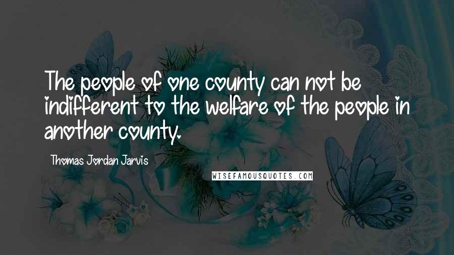 Thomas Jordan Jarvis Quotes: The people of one county can not be indifferent to the welfare of the people in another county.