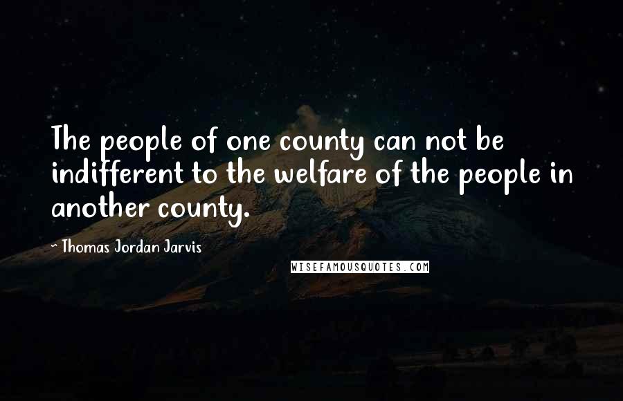 Thomas Jordan Jarvis Quotes: The people of one county can not be indifferent to the welfare of the people in another county.