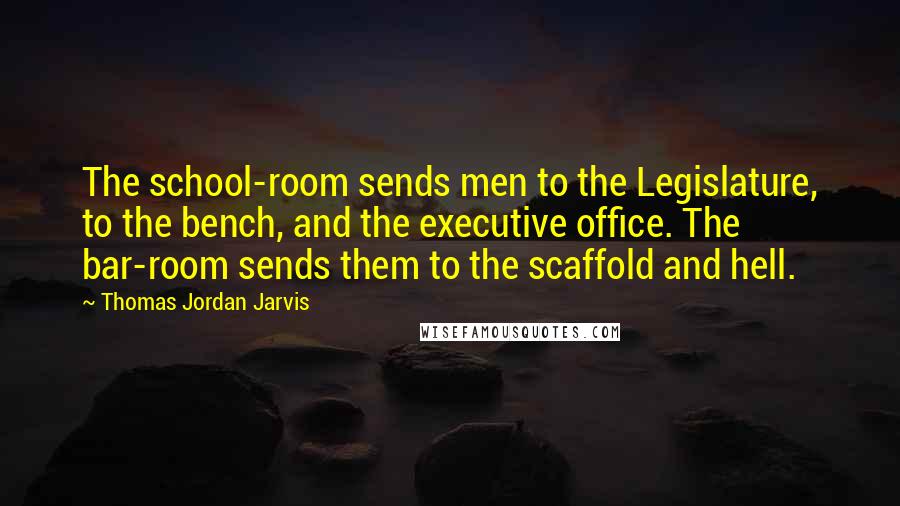 Thomas Jordan Jarvis Quotes: The school-room sends men to the Legislature, to the bench, and the executive office. The bar-room sends them to the scaffold and hell.