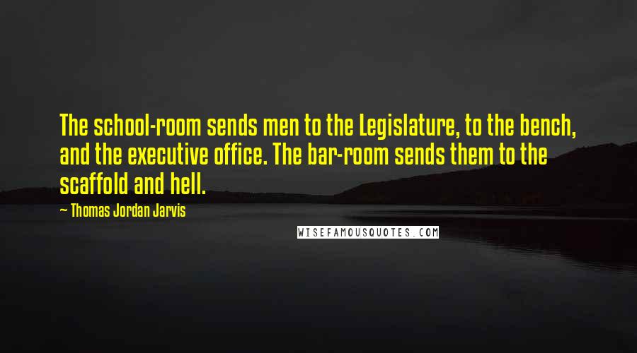 Thomas Jordan Jarvis Quotes: The school-room sends men to the Legislature, to the bench, and the executive office. The bar-room sends them to the scaffold and hell.