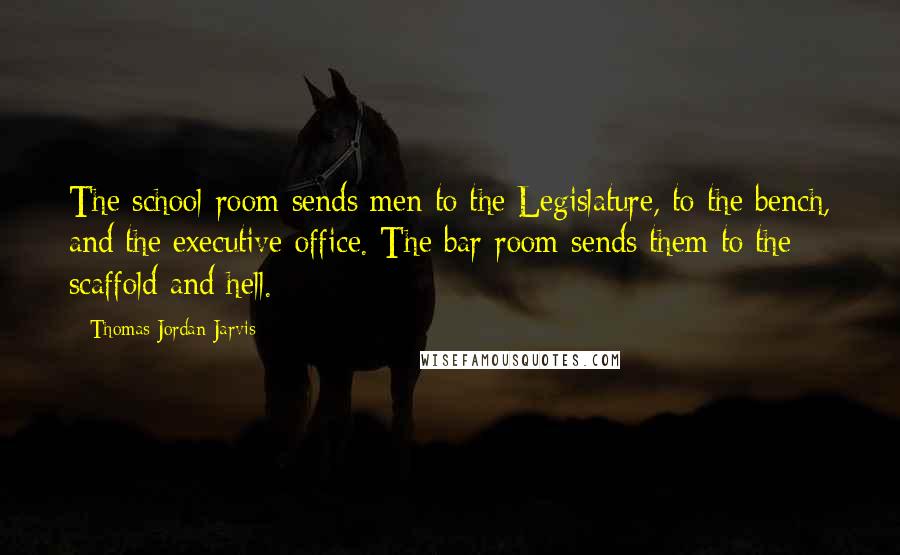 Thomas Jordan Jarvis Quotes: The school-room sends men to the Legislature, to the bench, and the executive office. The bar-room sends them to the scaffold and hell.