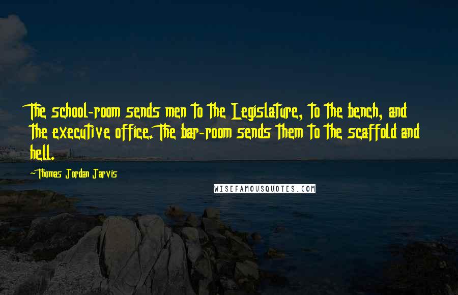 Thomas Jordan Jarvis Quotes: The school-room sends men to the Legislature, to the bench, and the executive office. The bar-room sends them to the scaffold and hell.