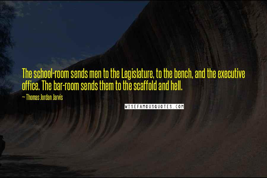 Thomas Jordan Jarvis Quotes: The school-room sends men to the Legislature, to the bench, and the executive office. The bar-room sends them to the scaffold and hell.