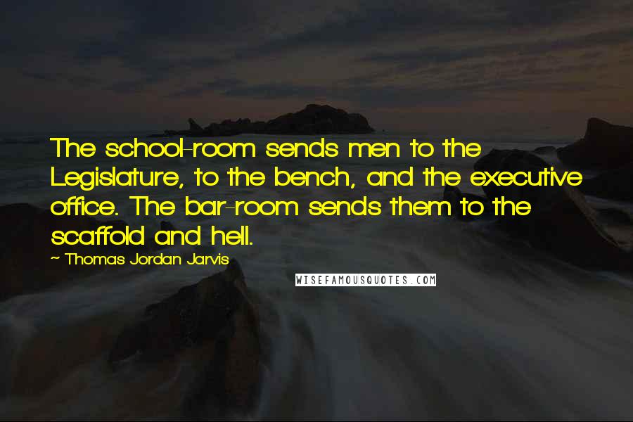 Thomas Jordan Jarvis Quotes: The school-room sends men to the Legislature, to the bench, and the executive office. The bar-room sends them to the scaffold and hell.