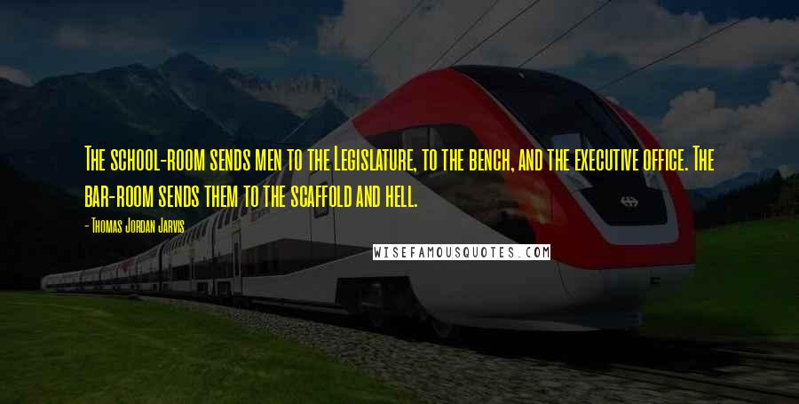 Thomas Jordan Jarvis Quotes: The school-room sends men to the Legislature, to the bench, and the executive office. The bar-room sends them to the scaffold and hell.