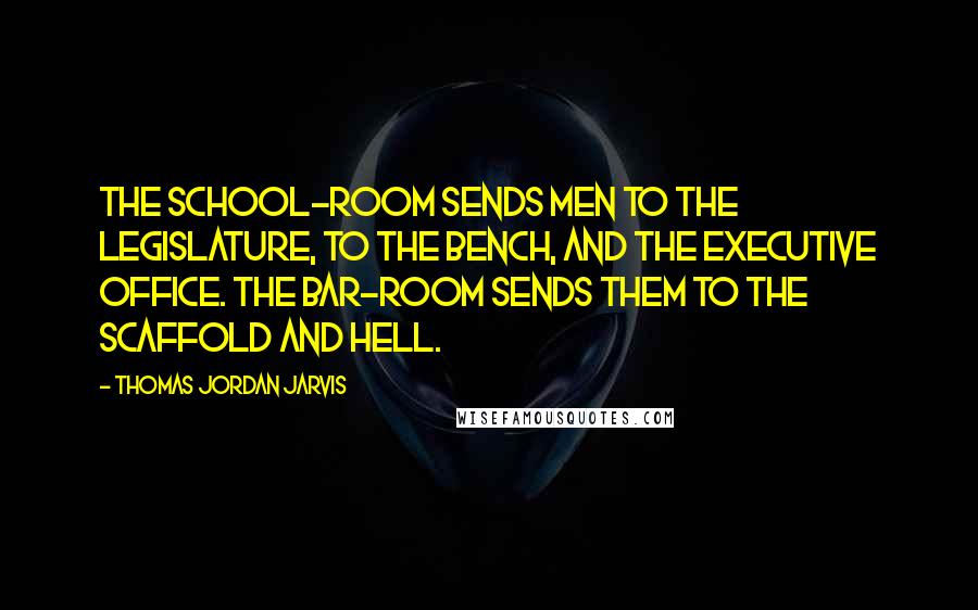 Thomas Jordan Jarvis Quotes: The school-room sends men to the Legislature, to the bench, and the executive office. The bar-room sends them to the scaffold and hell.