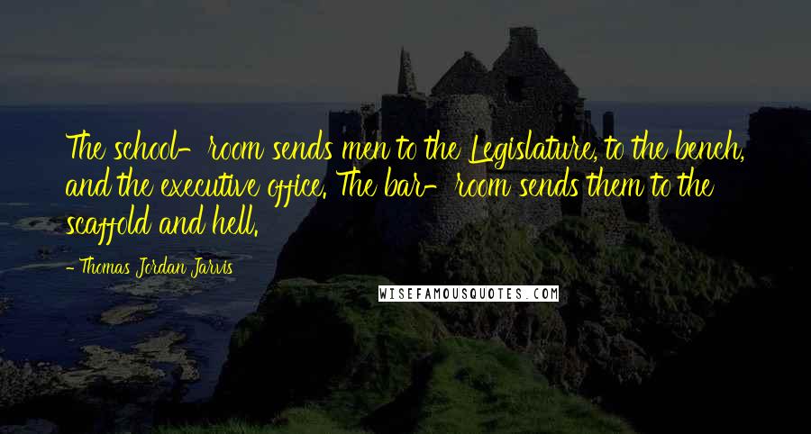 Thomas Jordan Jarvis Quotes: The school-room sends men to the Legislature, to the bench, and the executive office. The bar-room sends them to the scaffold and hell.