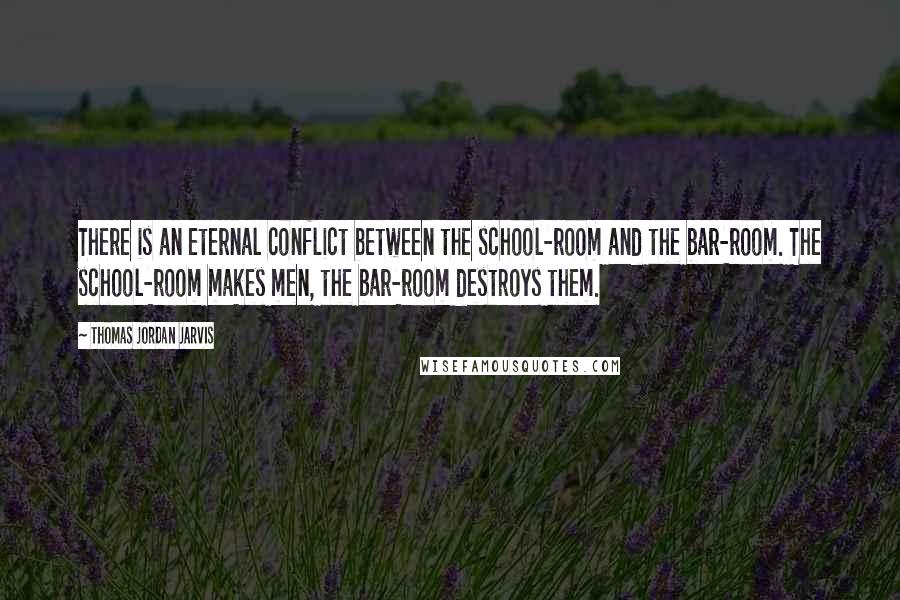 Thomas Jordan Jarvis Quotes: There is an eternal conflict between the school-room and the bar-room. The school-room makes men, the bar-room destroys them.