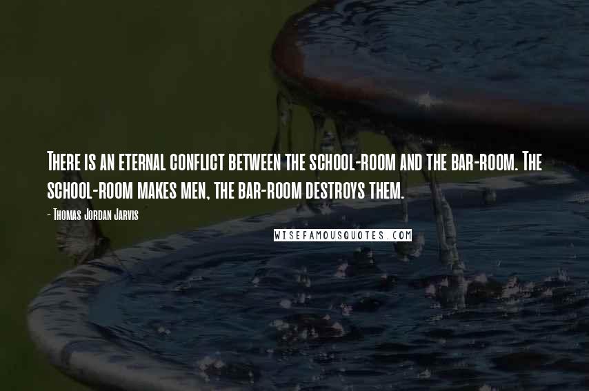 Thomas Jordan Jarvis Quotes: There is an eternal conflict between the school-room and the bar-room. The school-room makes men, the bar-room destroys them.