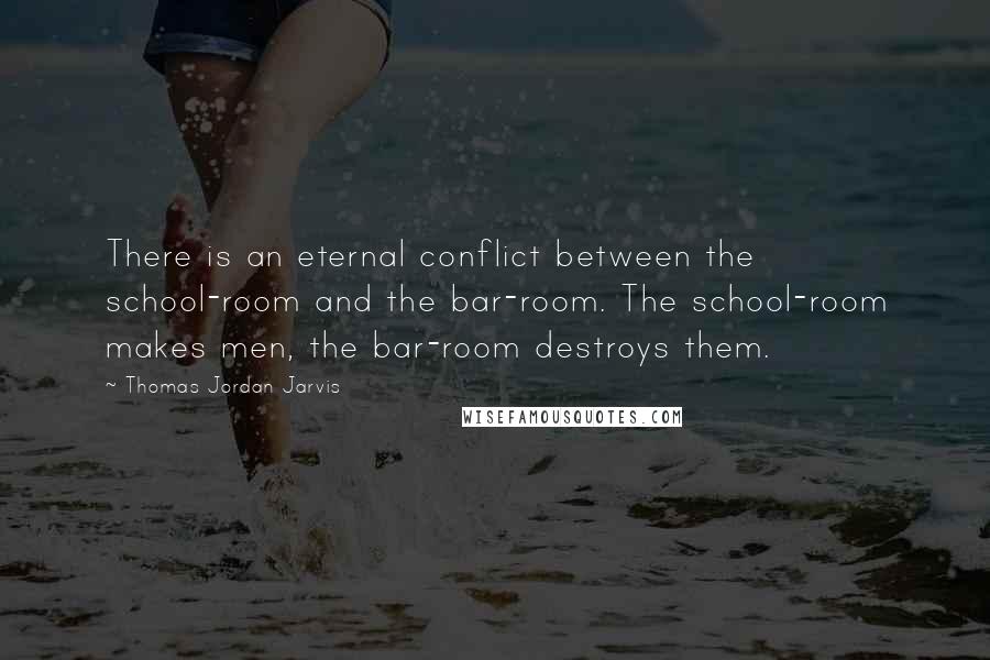 Thomas Jordan Jarvis Quotes: There is an eternal conflict between the school-room and the bar-room. The school-room makes men, the bar-room destroys them.