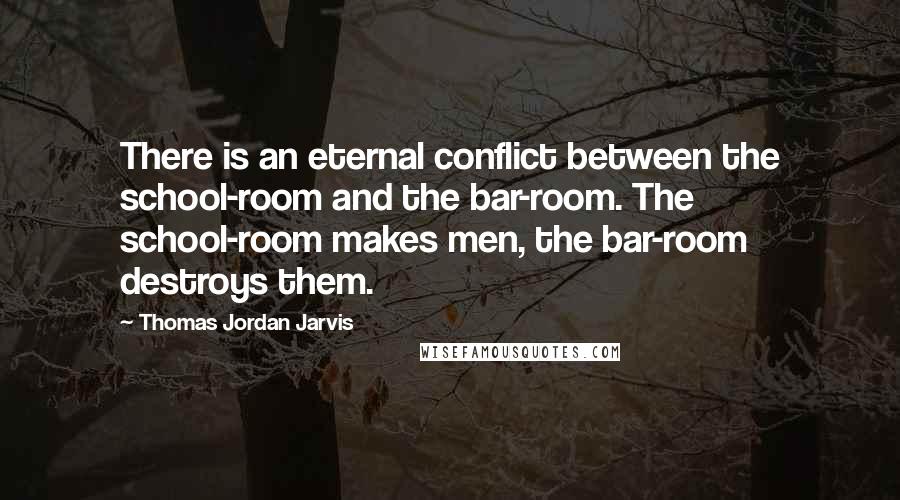 Thomas Jordan Jarvis Quotes: There is an eternal conflict between the school-room and the bar-room. The school-room makes men, the bar-room destroys them.