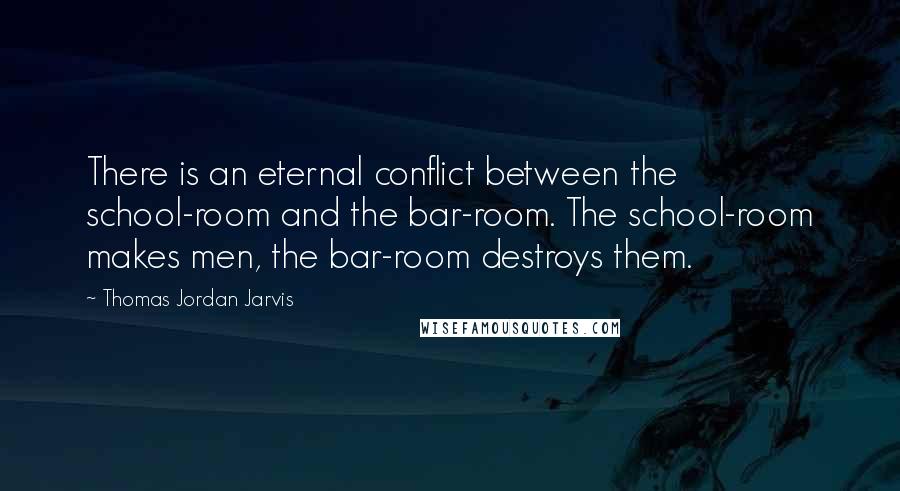 Thomas Jordan Jarvis Quotes: There is an eternal conflict between the school-room and the bar-room. The school-room makes men, the bar-room destroys them.