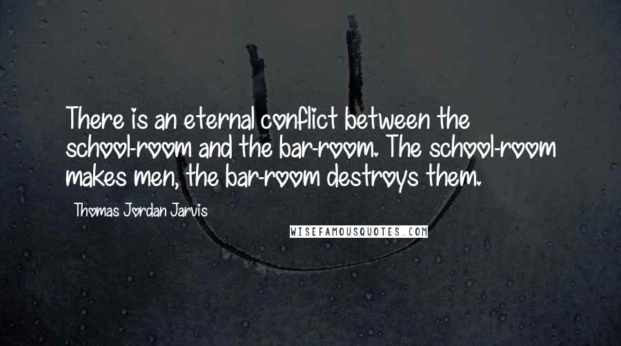 Thomas Jordan Jarvis Quotes: There is an eternal conflict between the school-room and the bar-room. The school-room makes men, the bar-room destroys them.