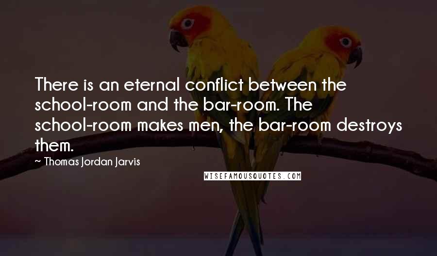 Thomas Jordan Jarvis Quotes: There is an eternal conflict between the school-room and the bar-room. The school-room makes men, the bar-room destroys them.