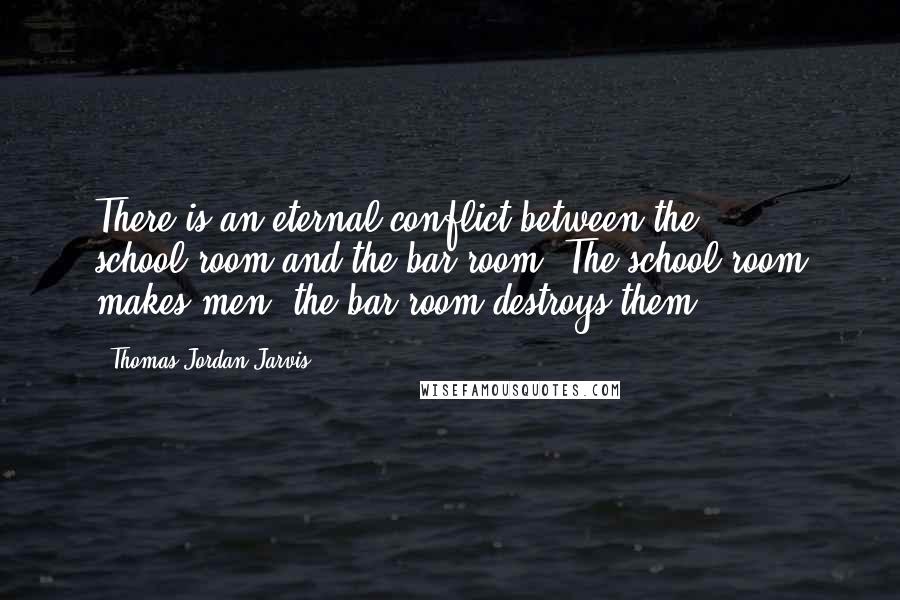 Thomas Jordan Jarvis Quotes: There is an eternal conflict between the school-room and the bar-room. The school-room makes men, the bar-room destroys them.