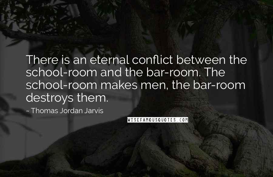 Thomas Jordan Jarvis Quotes: There is an eternal conflict between the school-room and the bar-room. The school-room makes men, the bar-room destroys them.