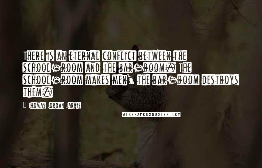 Thomas Jordan Jarvis Quotes: There is an eternal conflict between the school-room and the bar-room. The school-room makes men, the bar-room destroys them.