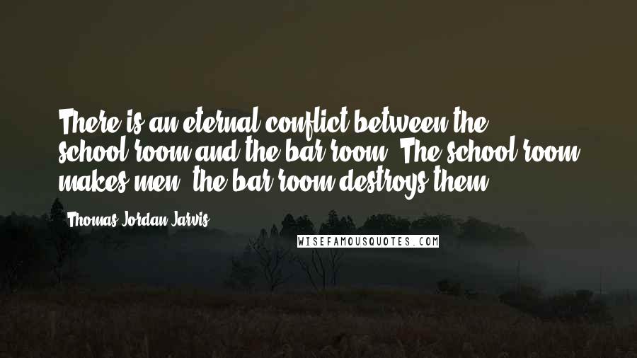 Thomas Jordan Jarvis Quotes: There is an eternal conflict between the school-room and the bar-room. The school-room makes men, the bar-room destroys them.