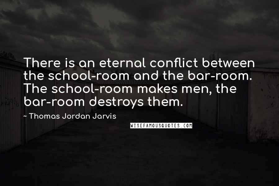 Thomas Jordan Jarvis Quotes: There is an eternal conflict between the school-room and the bar-room. The school-room makes men, the bar-room destroys them.