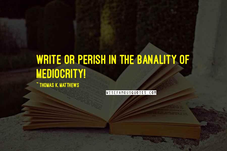 Thomas K. Matthews Quotes: Write or perish in the banality of mediocrity!