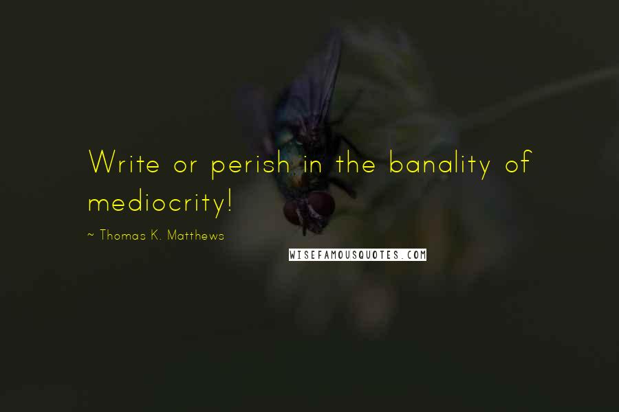 Thomas K. Matthews Quotes: Write or perish in the banality of mediocrity!