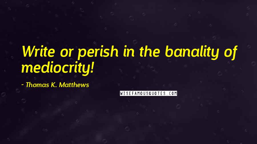 Thomas K. Matthews Quotes: Write or perish in the banality of mediocrity!